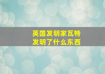 英国发明家瓦特发明了什么东西