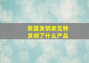 英国发明家瓦特发明了什么产品