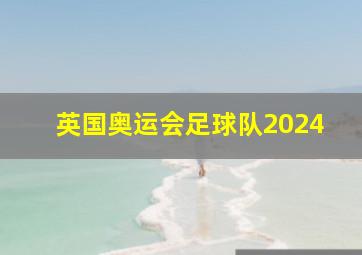 英国奥运会足球队2024