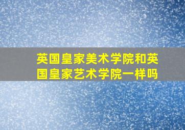 英国皇家美术学院和英国皇家艺术学院一样吗