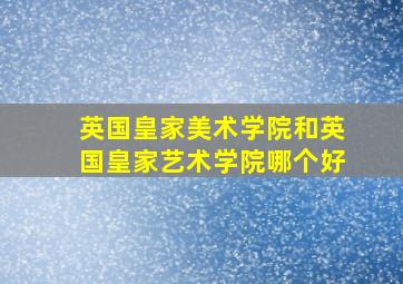 英国皇家美术学院和英国皇家艺术学院哪个好