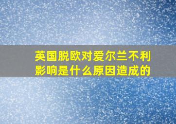 英国脱欧对爱尔兰不利影响是什么原因造成的