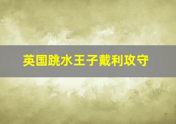 英国跳水王子戴利攻守