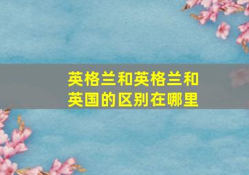 英格兰和英格兰和英国的区别在哪里