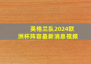 英格兰队2024欧洲杯阵容最新消息视频