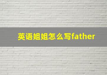 英语姐姐怎么写father