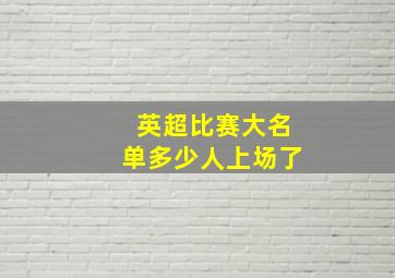 英超比赛大名单多少人上场了