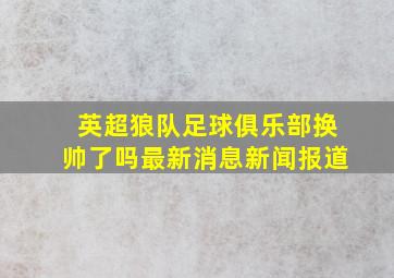 英超狼队足球俱乐部换帅了吗最新消息新闻报道