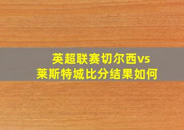 英超联赛切尔西vs莱斯特城比分结果如何