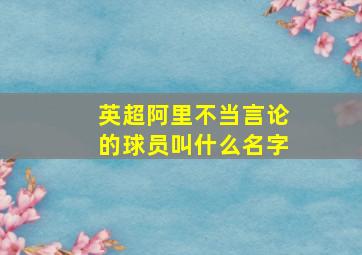 英超阿里不当言论的球员叫什么名字