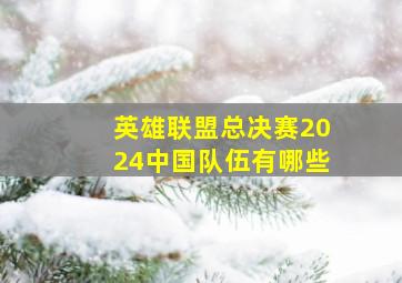 英雄联盟总决赛2024中国队伍有哪些