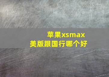 苹果xsmax美版跟国行哪个好