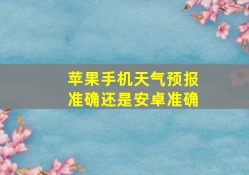 苹果手机天气预报准确还是安卓准确