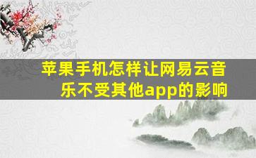 苹果手机怎样让网易云音乐不受其他app的影响