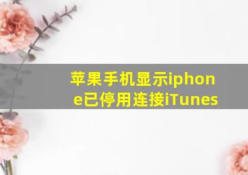 苹果手机显示iphone已停用连接iTunes