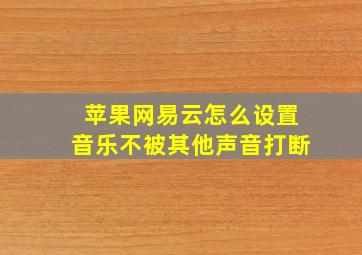 苹果网易云怎么设置音乐不被其他声音打断