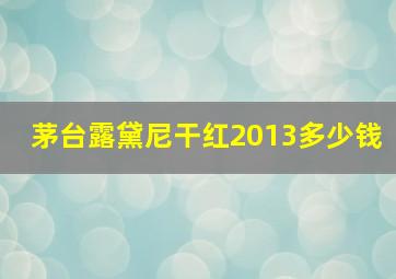 茅台露黛尼干红2013多少钱