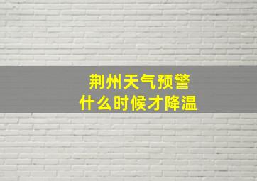 荆州天气预警什么时候才降温