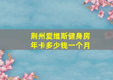 荆州爱维斯健身房年卡多少钱一个月