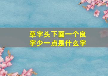 草字头下面一个良字少一点是什么字