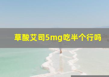 草酸艾司5mg吃半个行吗