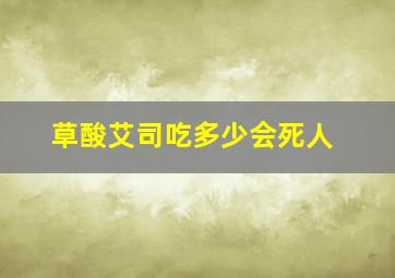 草酸艾司吃多少会死人