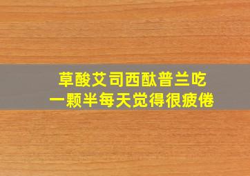 草酸艾司西酞普兰吃一颗半每天觉得很疲倦