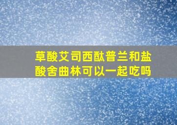 草酸艾司西酞普兰和盐酸舍曲林可以一起吃吗