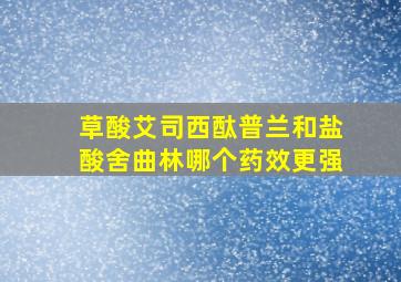 草酸艾司西酞普兰和盐酸舍曲林哪个药效更强