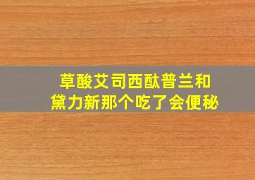 草酸艾司西酞普兰和黛力新那个吃了会便秘