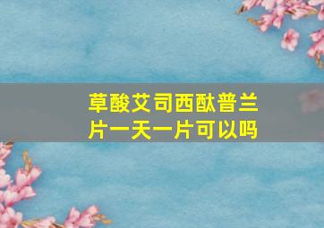 草酸艾司西酞普兰片一天一片可以吗