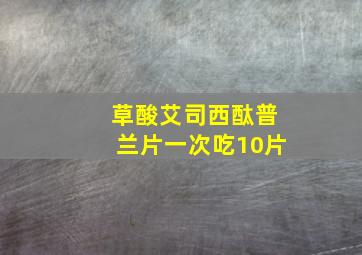 草酸艾司西酞普兰片一次吃10片