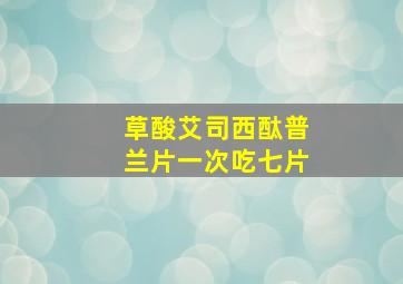 草酸艾司西酞普兰片一次吃七片