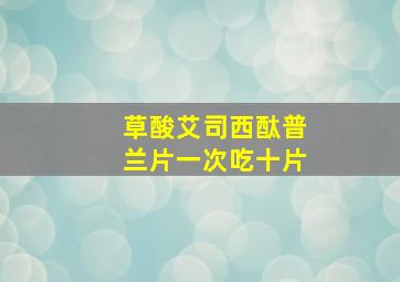 草酸艾司西酞普兰片一次吃十片