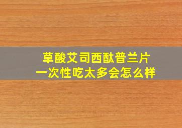 草酸艾司西酞普兰片一次性吃太多会怎么样