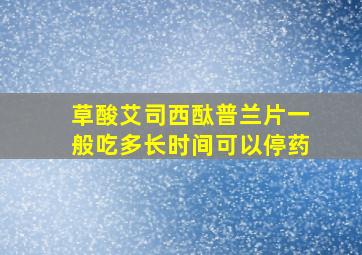 草酸艾司西酞普兰片一般吃多长时间可以停药