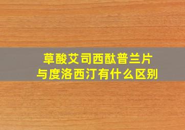 草酸艾司西酞普兰片与度洛西汀有什么区别