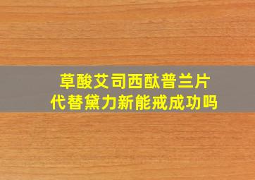 草酸艾司西酞普兰片代替黛力新能戒成功吗