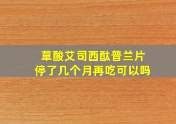 草酸艾司西酞普兰片停了几个月再吃可以吗