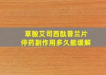 草酸艾司西酞普兰片停药副作用多久能缓解