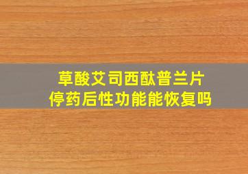 草酸艾司西酞普兰片停药后性功能能恢复吗