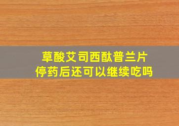 草酸艾司西酞普兰片停药后还可以继续吃吗