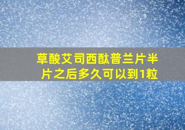 草酸艾司西酞普兰片半片之后多久可以到1粒