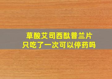 草酸艾司西酞普兰片只吃了一次可以停药吗