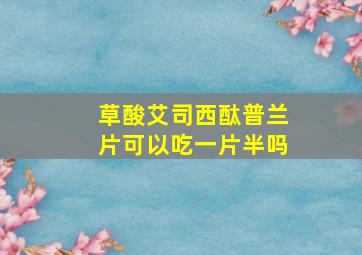 草酸艾司西酞普兰片可以吃一片半吗