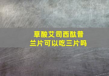 草酸艾司西酞普兰片可以吃三片吗