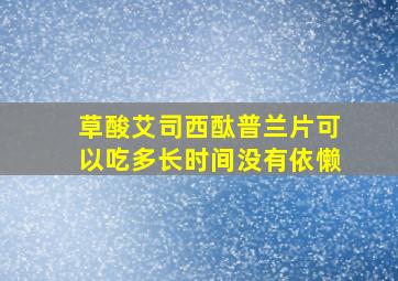 草酸艾司西酞普兰片可以吃多长时间没有依懒