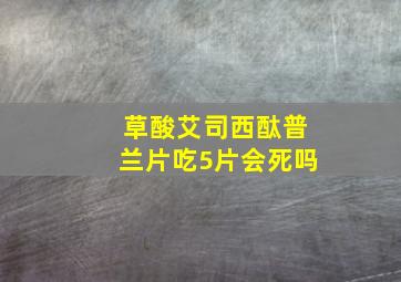 草酸艾司西酞普兰片吃5片会死吗