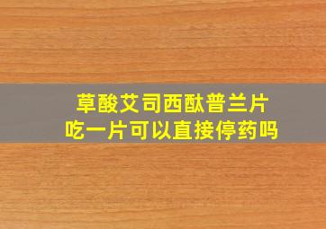 草酸艾司西酞普兰片吃一片可以直接停药吗