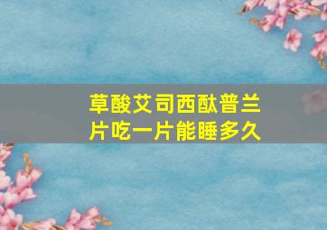 草酸艾司西酞普兰片吃一片能睡多久